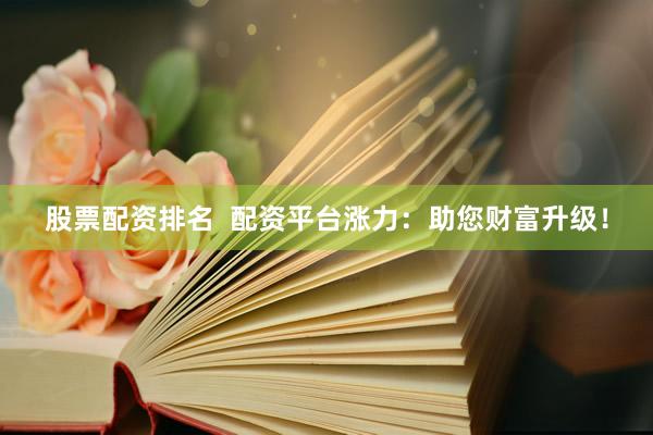 股票配資排名  配資平臺漲力：助您財富升級！