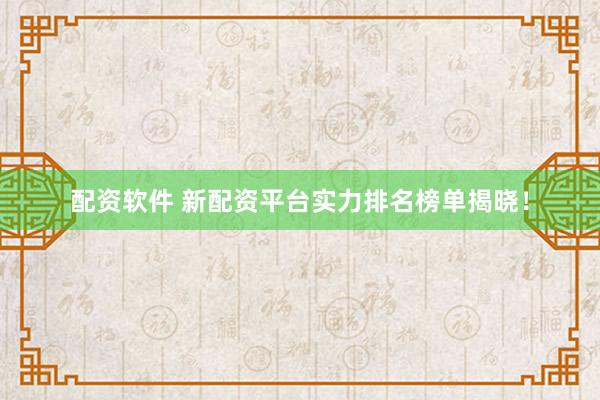 配資軟件 新配資平臺實力排名榜單揭曉！