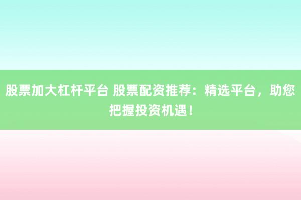股票加大杠桿平臺(tái) 股票配資推薦：精選平臺(tái)，助您把握投資機(jī)遇！
