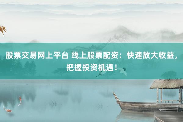 股票交易網(wǎng)上平臺 線上股票配資：快速放大收益，把握投資機遇！