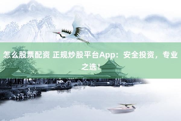 怎么股票配資 正規(guī)炒股平臺(tái)App：安全投資，專業(yè)之選！