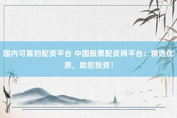 國(guó)內(nèi)可靠的配資平臺(tái) 中國(guó)股票配資網(wǎng)平臺(tái)：精選優(yōu)質(zhì)，助您投資！