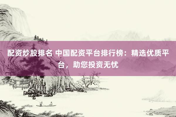 配資炒股排名 中國配資平臺排行榜：精選優(yōu)質(zhì)平臺，助您投資無憂