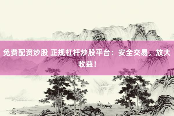 免費(fèi)配資炒股 正規(guī)杠桿炒股平臺：安全交易，放大收益！