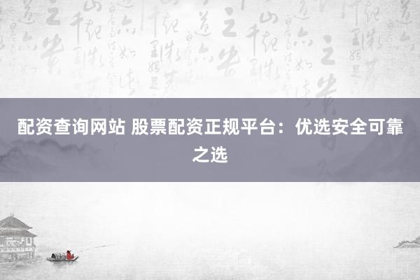 配資查詢網(wǎng)站 股票配資正規(guī)平臺：優(yōu)選安全可靠之選