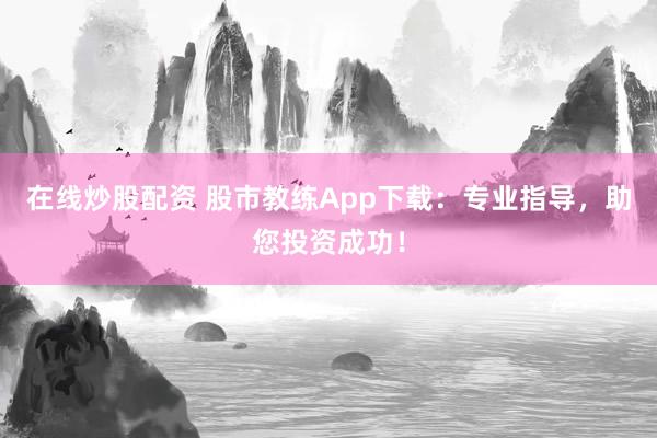 在線炒股配資 股市教練App下載：專業(yè)指導(dǎo)，助您投資成功！