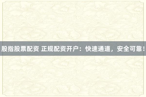 股指股票配資 正規(guī)配資開戶：快速通道，安全可靠！