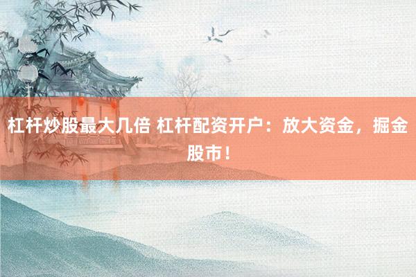 杠桿炒股最大幾倍 杠桿配資開戶：放大資金，掘金股市！