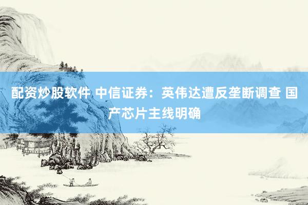 配資炒股軟件 中信證券：英偉達(dá)遭反壟斷調(diào)查 國產(chǎn)芯片主線明確