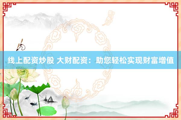 線上配資炒股 大財(cái)配資：助您輕松實(shí)現(xiàn)財(cái)富增值