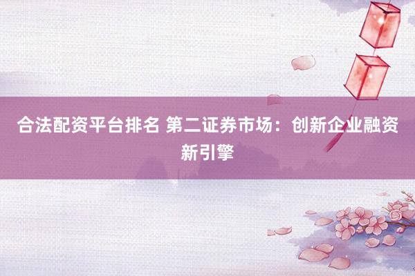 合法配資平臺排名 第二證券市場：創(chuàng)新企業(yè)融資新引擎