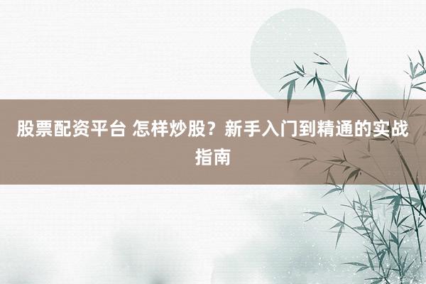 股票配資平臺(tái) 怎樣炒股？新手入門到精通的實(shí)戰(zhàn)指南