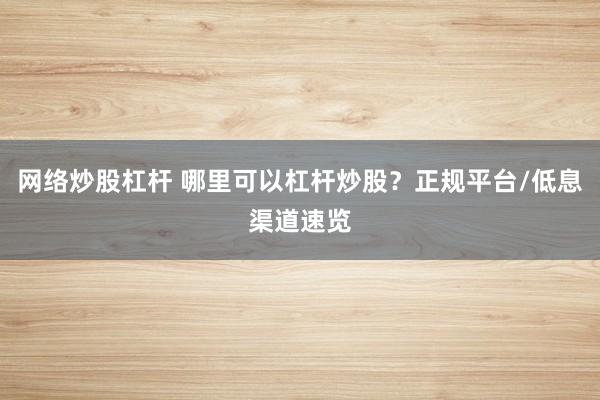網絡炒股杠桿 哪里可以杠桿炒股？正規(guī)平臺/低息渠道速覽