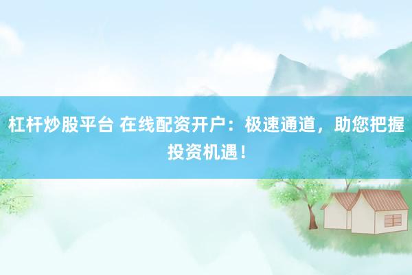 杠桿炒股平臺(tái) 在線(xiàn)配資開(kāi)戶(hù)：極速通道，助您把握投資機(jī)遇！