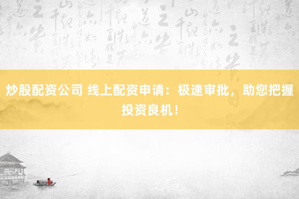 炒股配資公司 線上配資申請：極速審批，助您把握投資良機！