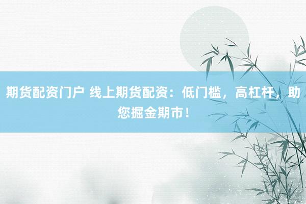 期貨配資門(mén)戶 線上期貨配資：低門(mén)檻，高杠桿，助您掘金期市！
