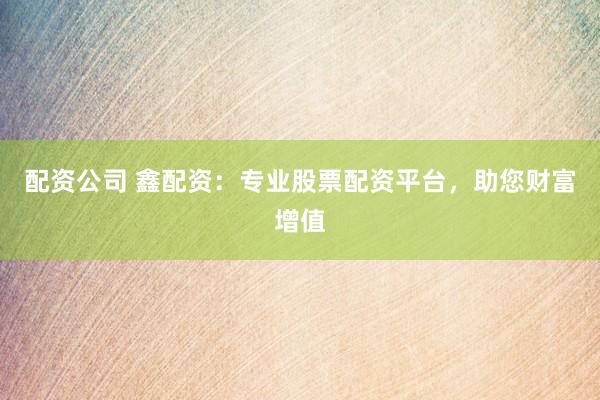 配資公司 鑫配資：專業(yè)股票配資平臺(tái)，助您財(cái)富增值