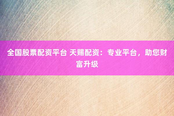 全國股票配資平臺 天賜配資：專業(yè)平臺，助您財富升級