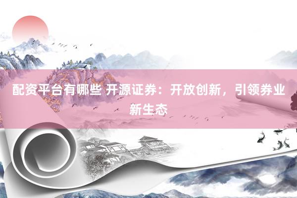 配資平臺有哪些 開源證券：開放創(chuàng)新，引領(lǐng)券業(yè)新生態(tài)