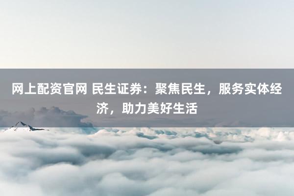 網(wǎng)上配資官網(wǎng) 民生證券：聚焦民生，服務(wù)實(shí)體經(jīng)濟(jì)，助力美好生活