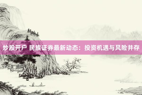 炒股開戶 民族證券最新動態(tài)：投資機(jī)遇與風(fēng)險并存