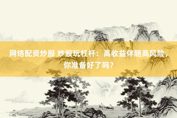 網(wǎng)絡(luò)配資炒股 炒股玩杠桿：高收益伴隨高風(fēng)險，你準(zhǔn)備好了嗎？