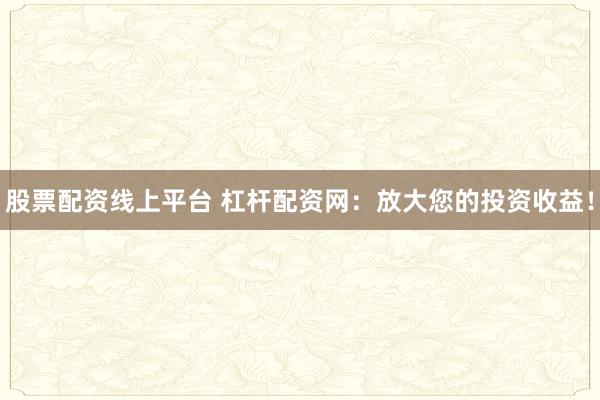 股票配資線上平臺(tái) 杠桿配資網(wǎng)：放大您的投資收益！
