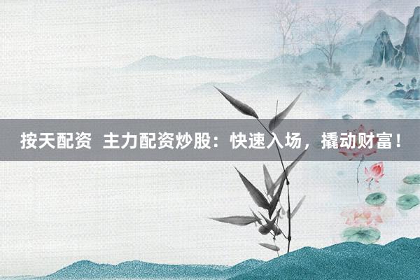 按天配資  主力配資炒股：快速入場(chǎng)，撬動(dòng)財(cái)富！