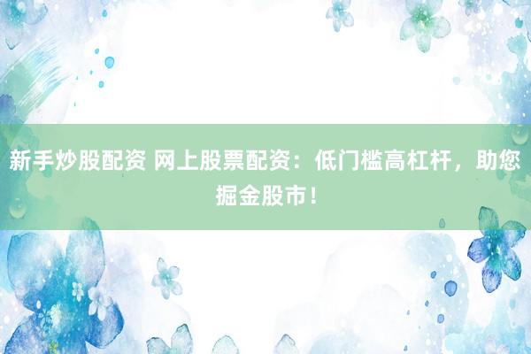 新手炒股配資 網(wǎng)上股票配資：低門(mén)檻高杠桿，助您掘金股市！