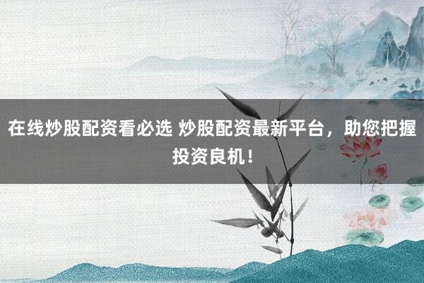 在線炒股配資看必選 炒股配資最新平臺，助您把握投資良機(jī)！