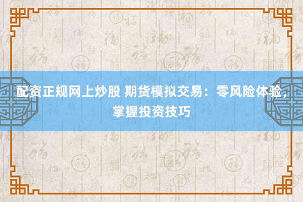配資正規(guī)網(wǎng)上炒股 期貨模擬交易：零風(fēng)險體驗，掌握投資技巧