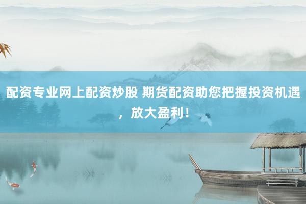 配資專業(yè)網(wǎng)上配資炒股 期貨配資助您把握投資機(jī)遇，放大盈利！