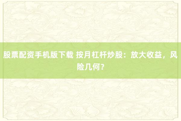 股票配資手機(jī)版下載 按月杠桿炒股：放大收益，風(fēng)險(xiǎn)幾何？