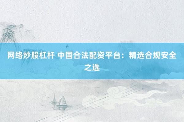 網(wǎng)絡(luò)炒股杠桿 中國合法配資平臺：精選合規(guī)安全之選