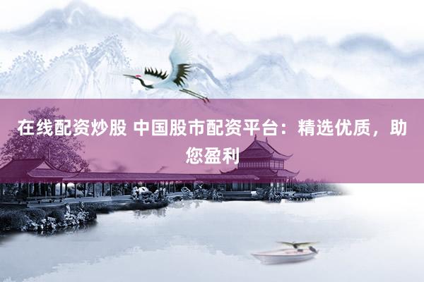 在線配資炒股 中國(guó)股市配資平臺(tái)：精選優(yōu)質(zhì)，助您盈利