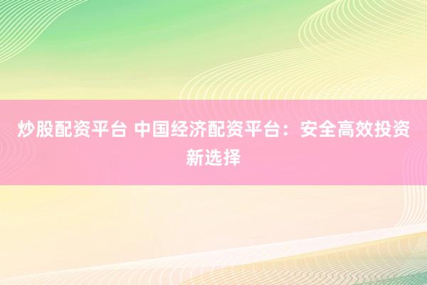 炒股配資平臺 中國經(jīng)濟配資平臺：安全高效投資新選擇