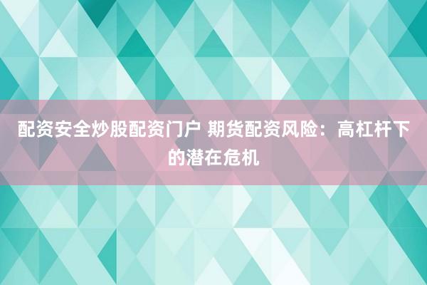配資安全炒股配資門戶 期貨配資風(fēng)險：高杠桿下的潛在危機(jī)