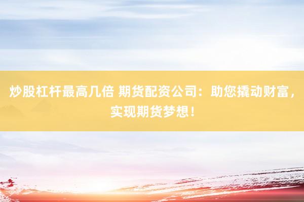 炒股杠桿最高幾倍 期貨配資公司：助您撬動(dòng)財(cái)富，實(shí)現(xiàn)期貨夢(mèng)想！