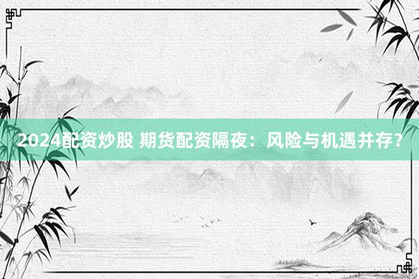 2024配資炒股 期貨配資隔夜：風險與機遇并存？