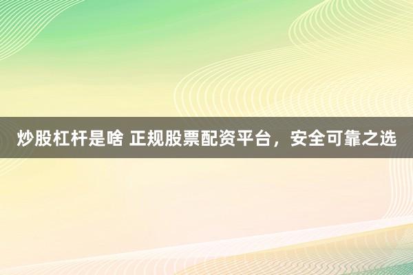 炒股杠桿是啥 正規(guī)股票配資平臺，安全可靠之選