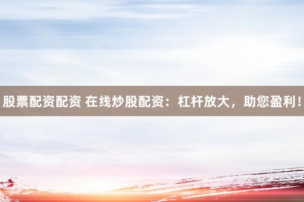 股票配資配資 在線炒股配資：杠桿放大，助您盈利！