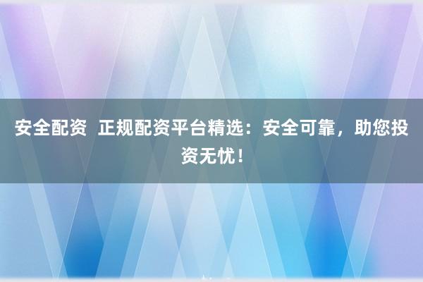 安全配資  正規(guī)配資平臺(tái)精選：安全可靠，助您投資無(wú)憂(yōu)！