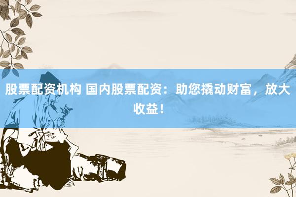 股票配資機(jī)構(gòu) 國內(nèi)股票配資：助您撬動財富，放大收益！