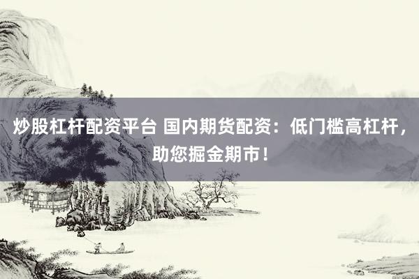 炒股杠桿配資平臺(tái) 國內(nèi)期貨配資：低門檻高杠桿，助您掘金期市！