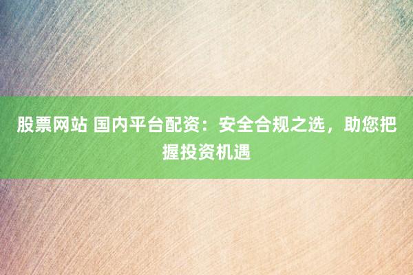 股票網(wǎng)站 國內(nèi)平臺(tái)配資：安全合規(guī)之選，助您把握投資機(jī)遇