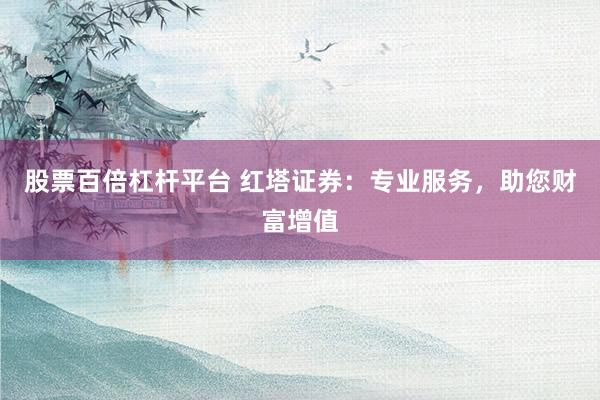 股票百倍杠桿平臺(tái) 紅塔證券：專業(yè)服務(wù)，助您財(cái)富增值