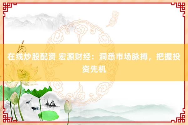 在線炒股配資 宏源財(cái)經(jīng)：洞悉市場(chǎng)脈搏，把握投資先機(jī)