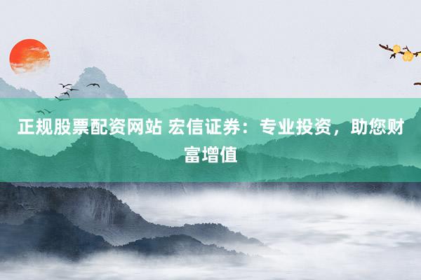 正規(guī)股票配資網(wǎng)站 宏信證券：專業(yè)投資，助您財富增值