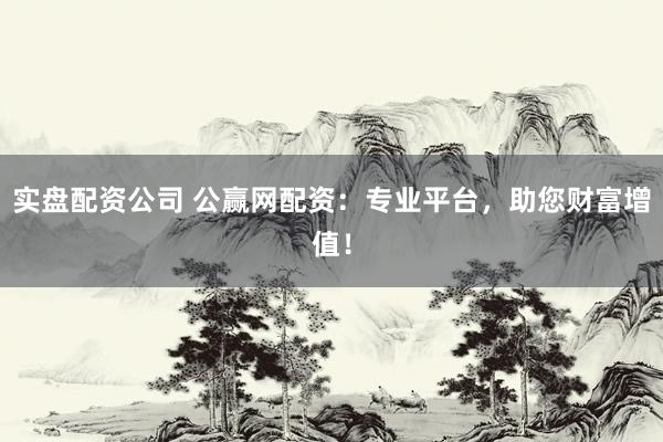 實盤配資公司 公贏網(wǎng)配資：專業(yè)平臺，助您財富增值！