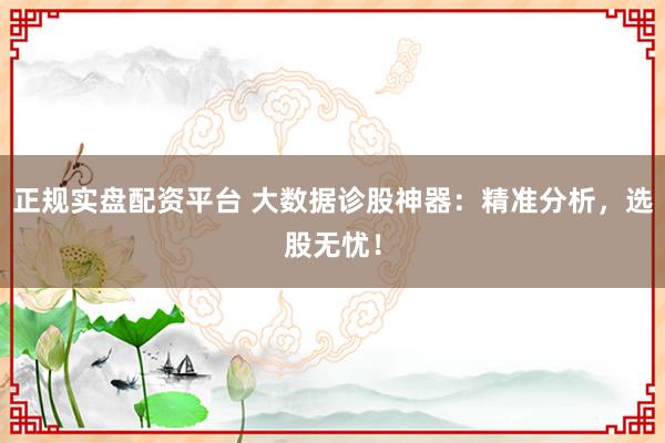 正規(guī)實盤配資平臺 大數(shù)據(jù)診股神器：精準分析，選股無憂！